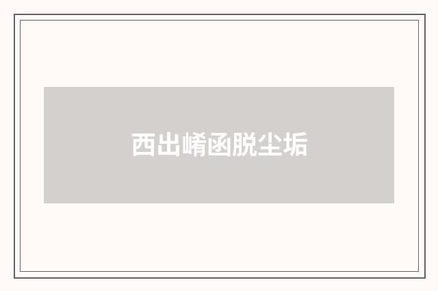 西出崤函脱尘垢