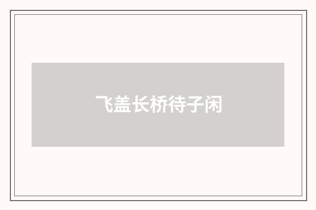 飞盖长桥待子闲