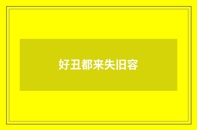 好丑都来失旧容