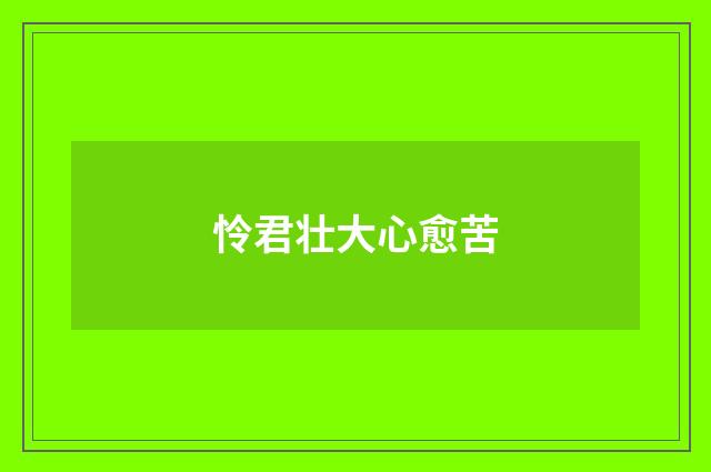 怜君壮大心愈苦
