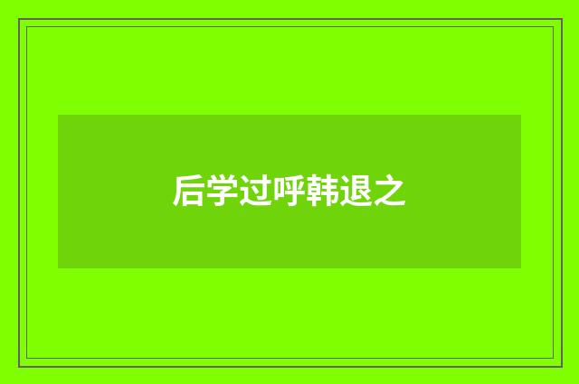 后学过呼韩退之