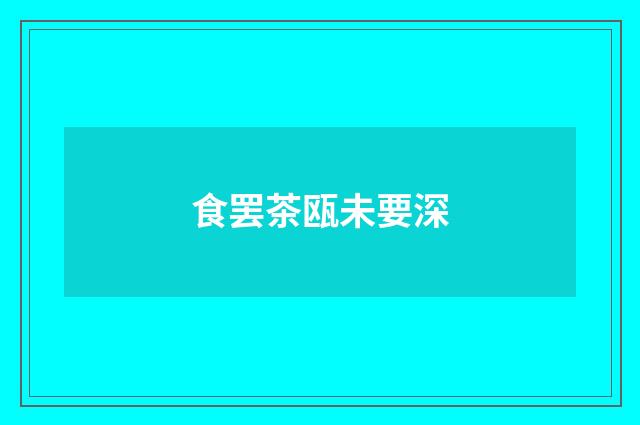 食罢茶瓯未要深