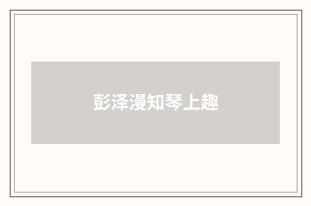 彭泽漫知琴上趣