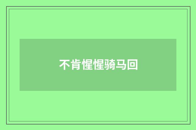 不肯惺惺骑马回