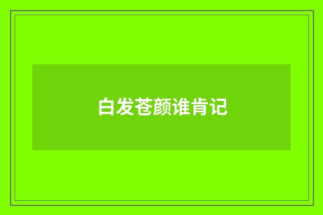 白发苍颜谁肯记