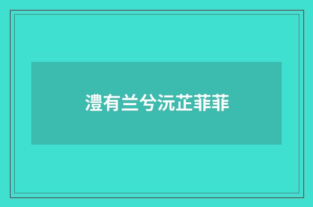 澧有兰兮沅芷菲菲