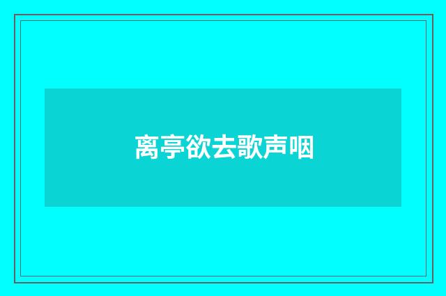 离亭欲去歌声咽