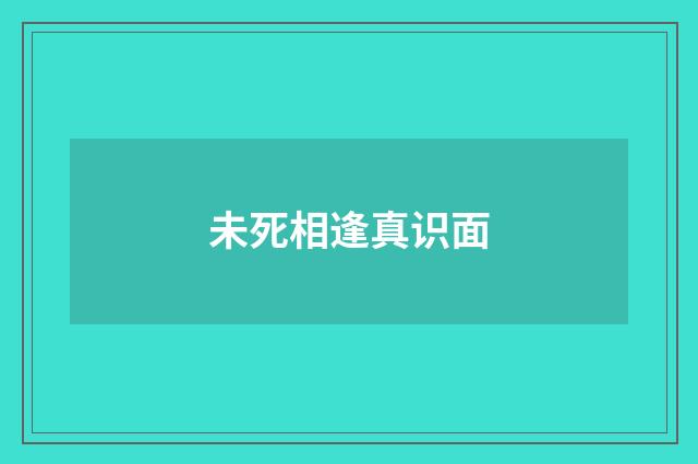 未死相逢真识面