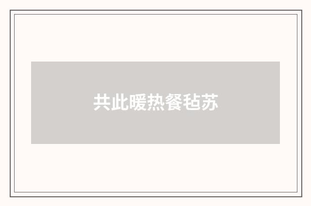 共此暖热餐毡苏