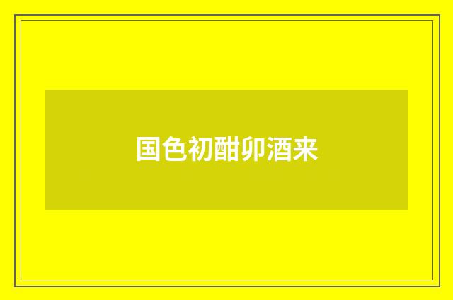 国色初酣卯酒来