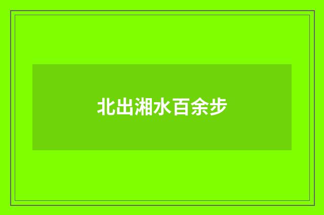 北出湘水百余步