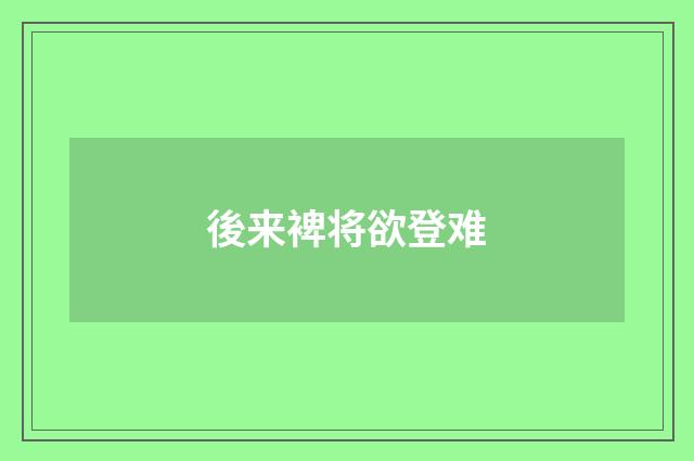 後来裨将欲登难