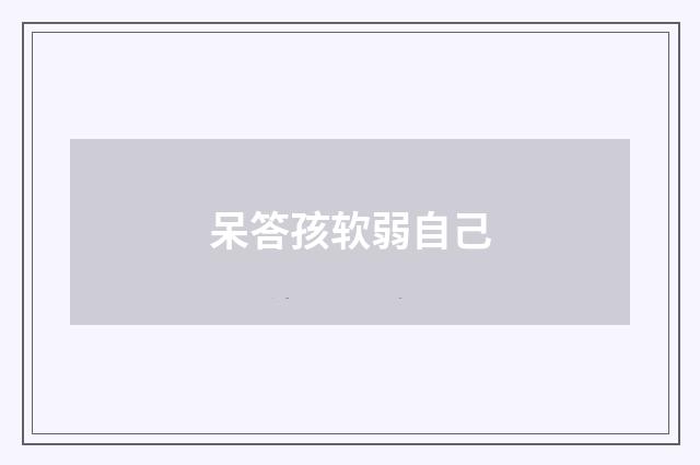 呆答孩软弱自己