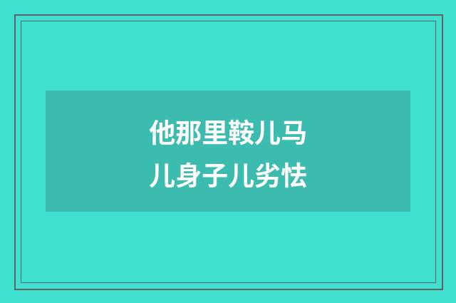 他那里鞍儿马儿身子儿劣怯