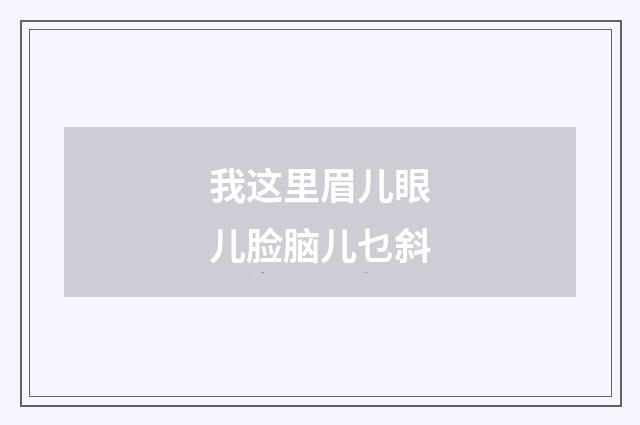 我这里眉儿眼儿脸脑儿乜斜