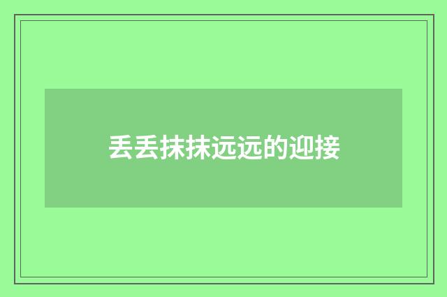 丢丢抹抹远远的迎接