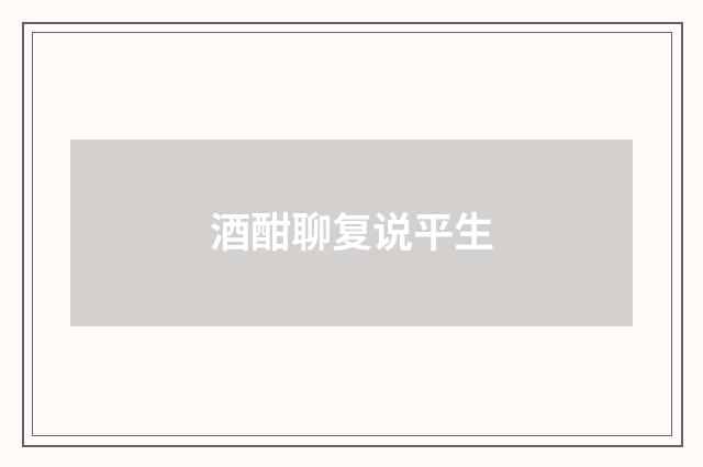 酒酣聊复说平生