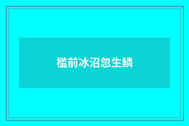 槛前冰沼忽生鳞