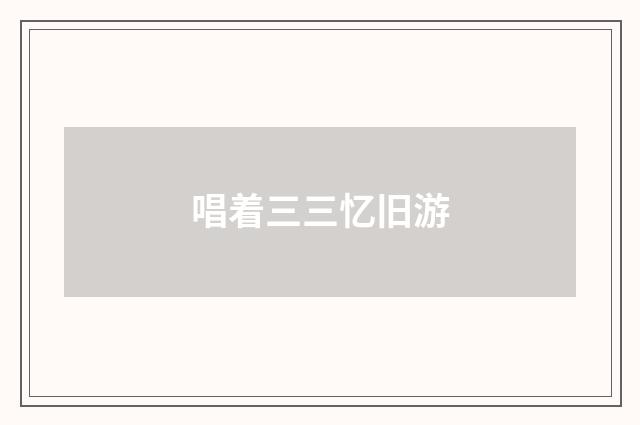 唱着三三忆旧游