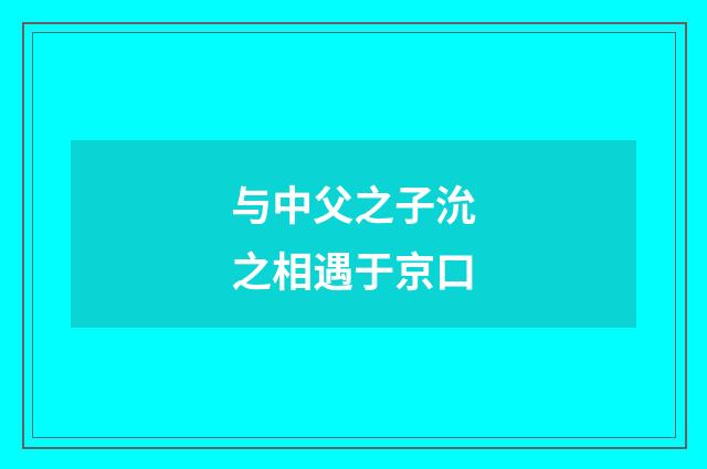 与中父之子沇之相遇于京口