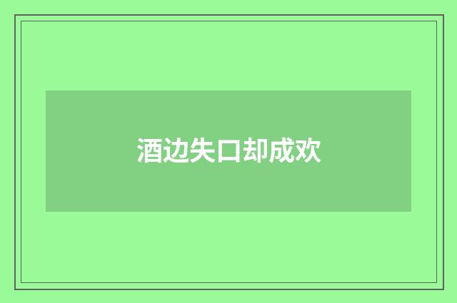 酒边失口却成欢