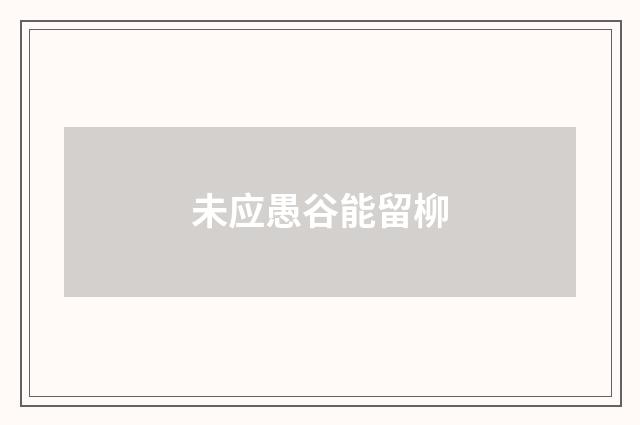 未应愚谷能留柳