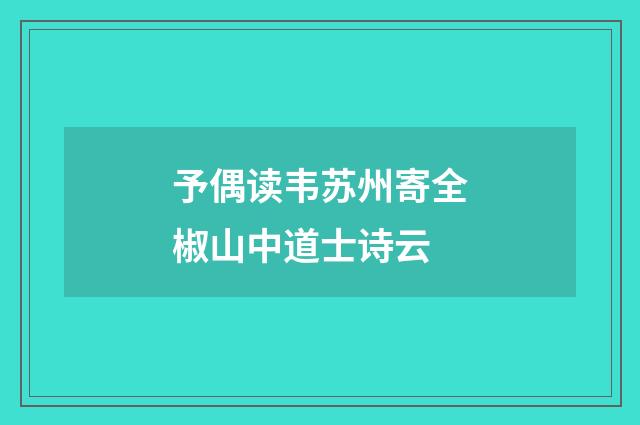 予偶读韦苏州寄全椒山中道士诗云