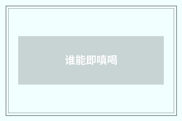 谁能即嗔喝
