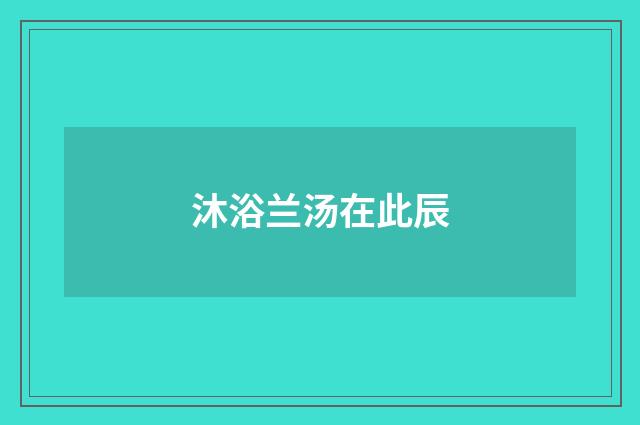 沐浴兰汤在此辰