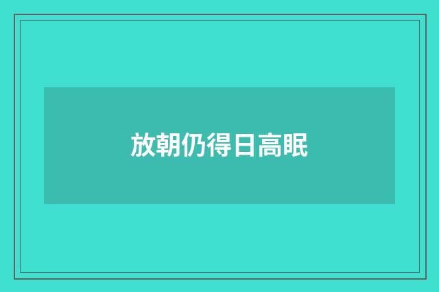 放朝仍得日高眠