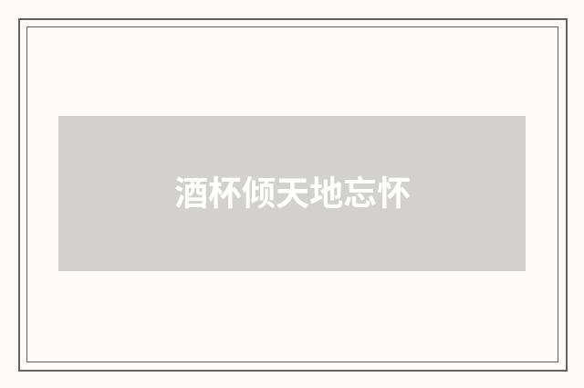 酒杯倾天地忘怀