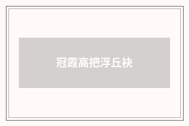 冠霞高把浮丘袂