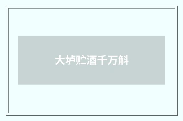 大垆贮酒千万斛