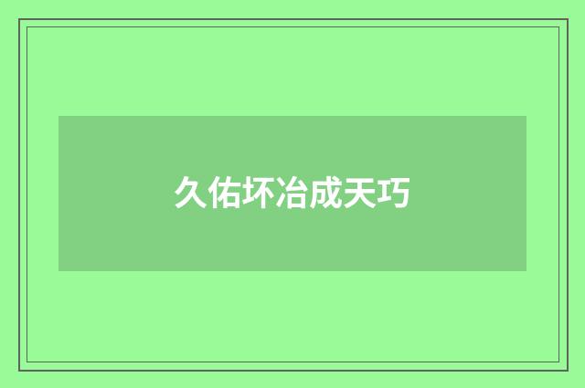 久佑坏冶成天巧