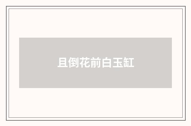 且倒花前白玉缸