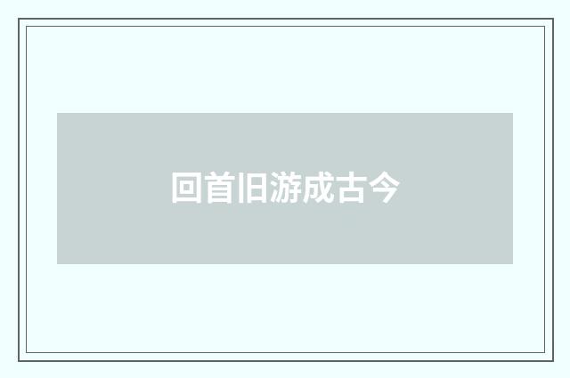 回首旧游成古今
