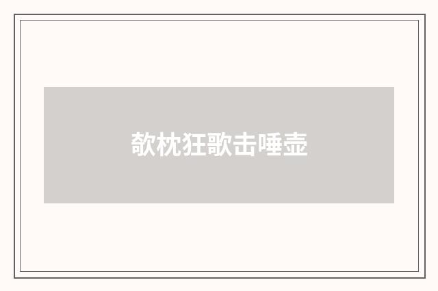 欹枕狂歌击唾壶