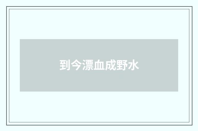 到今漂血成野水