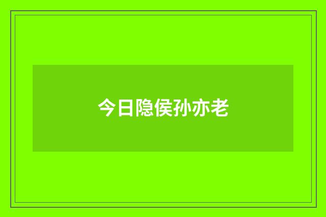 今日隐侯孙亦老