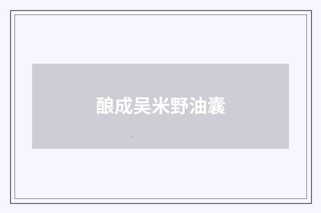 酿成吴米野油囊