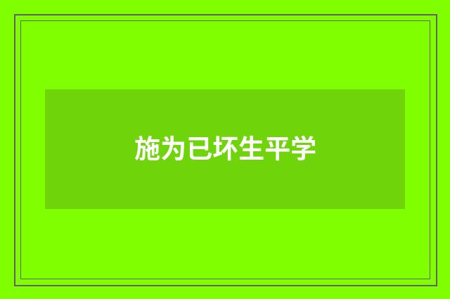 施为已坏生平学