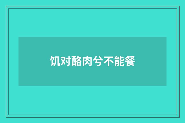 饥对酪肉兮不能餐