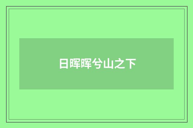 日晖晖兮山之下