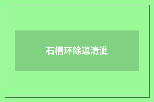 石槽环除逗清泚