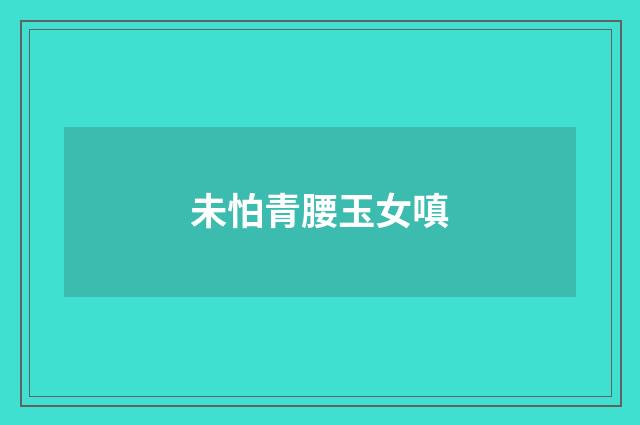 未怕青腰玉女嗔