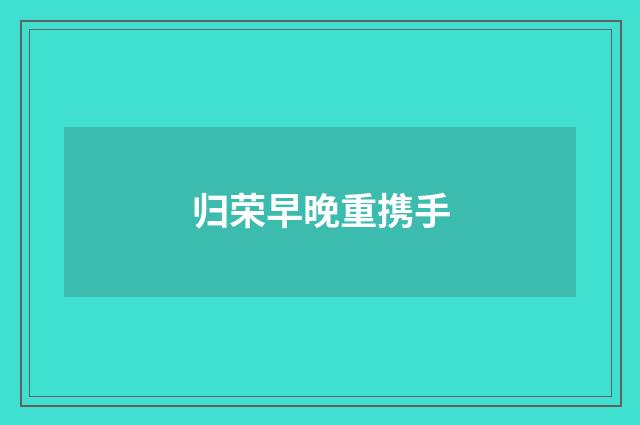 归荣早晚重携手