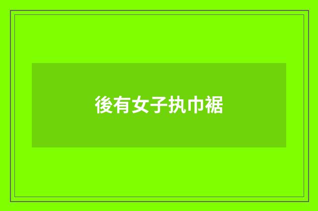 後有女子执巾裾