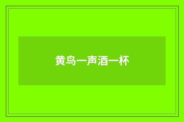 黄鸟一声酒一杯