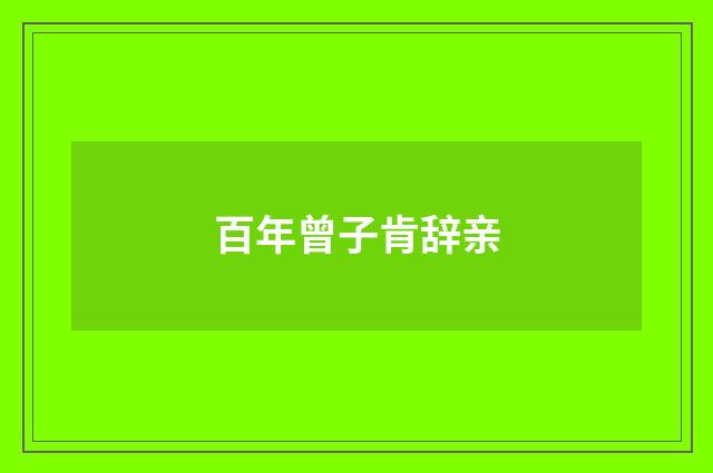 百年曾子肯辞亲
