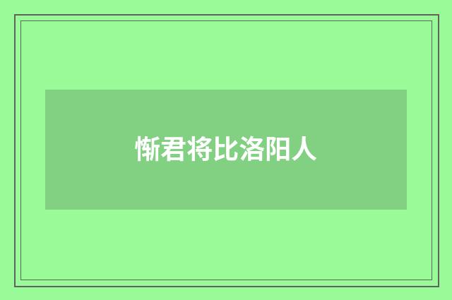 惭君将比洛阳人
